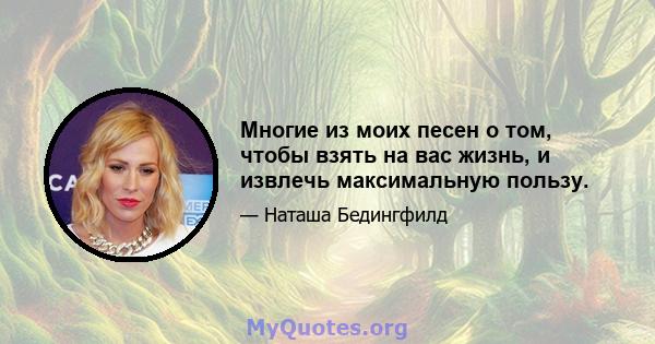 Многие из моих песен о том, чтобы взять на вас жизнь, и извлечь максимальную пользу.