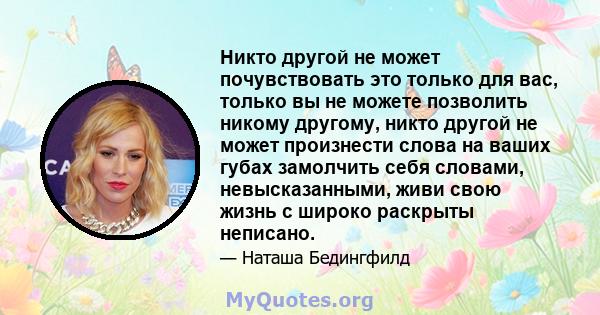 Никто другой не может почувствовать это только для вас, только вы не можете позволить никому другому, никто другой не может произнести слова на ваших губах замолчить себя словами, невысказанными, живи свою жизнь с