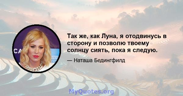 Так же, как Луна, я отодвинусь в сторону и позволю твоему солнцу сиять, пока я следую.