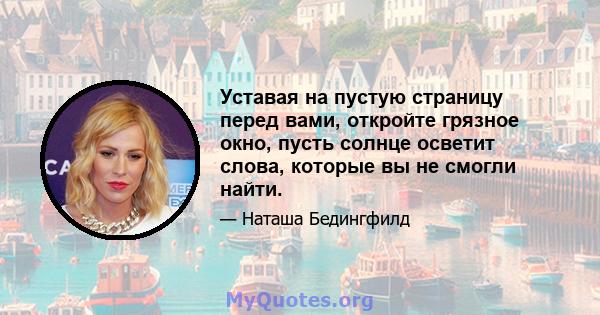 Уставая на пустую страницу перед вами, откройте грязное окно, пусть солнце осветит слова, которые вы не смогли найти.