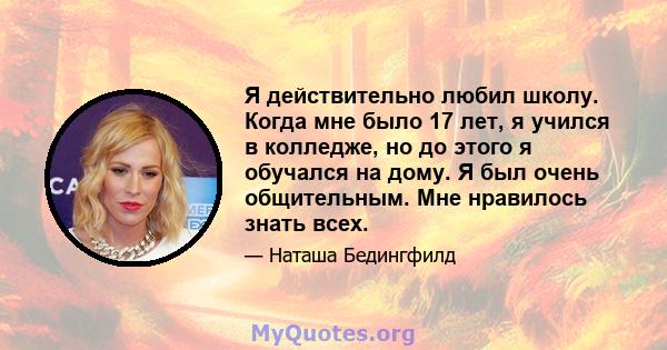 Я действительно любил школу. Когда мне было 17 лет, я учился в колледже, но до этого я обучался на дому. Я был очень общительным. Мне нравилось знать всех.