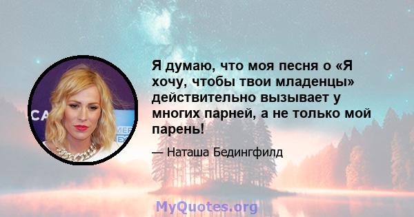 Я думаю, что моя песня о «Я хочу, чтобы твои младенцы» действительно вызывает у многих парней, а не только мой парень!