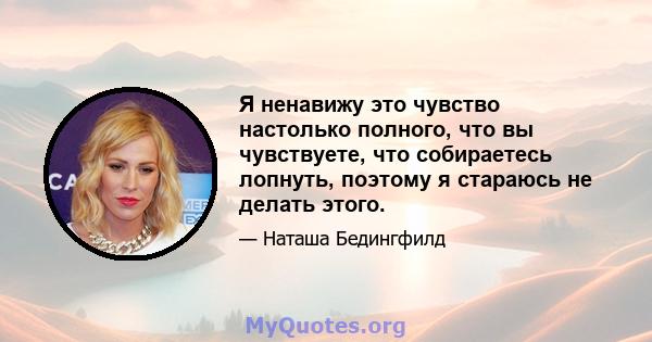 Я ненавижу это чувство настолько полного, что вы чувствуете, что собираетесь лопнуть, поэтому я стараюсь не делать этого.