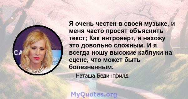 Я очень честен в своей музыке, и меня часто просят объяснить текст; Как интроверт, я нахожу это довольно сложным. И я всегда ношу высокие каблуки на сцене, что может быть болезненным.