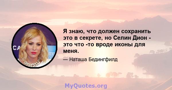 Я знаю, что должен сохранить это в секрете, но Селин Дион - это что -то вроде иконы для меня.