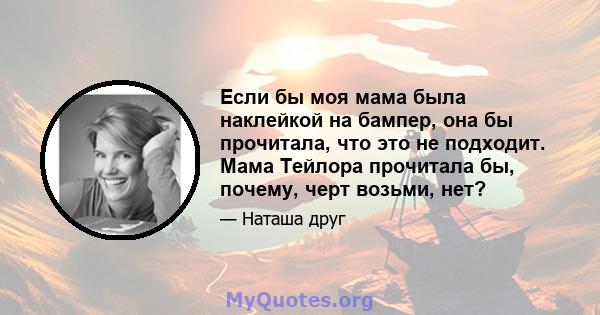 Если бы моя мама была наклейкой на бампер, она бы прочитала, что это не подходит. Мама Тейлора прочитала бы, почему, черт возьми, нет?