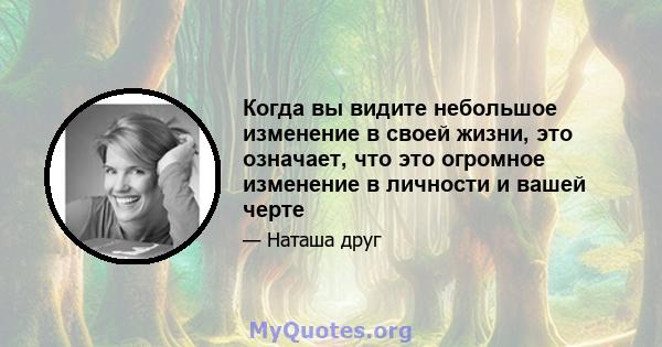 Когда вы видите небольшое изменение в своей жизни, это означает, что это огромное изменение в личности и вашей черте