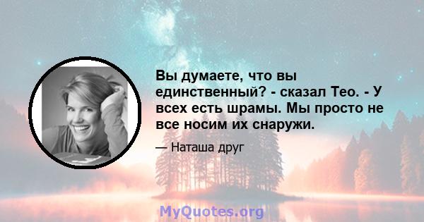 Вы думаете, что вы единственный? - сказал Тео. - У всех есть шрамы. Мы просто не все носим их снаружи.