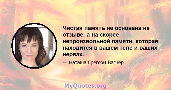 Чистая память не основана на отзыве, а на скорее непроизвольной памяти, которая находится в вашем теле и ваших нервах.