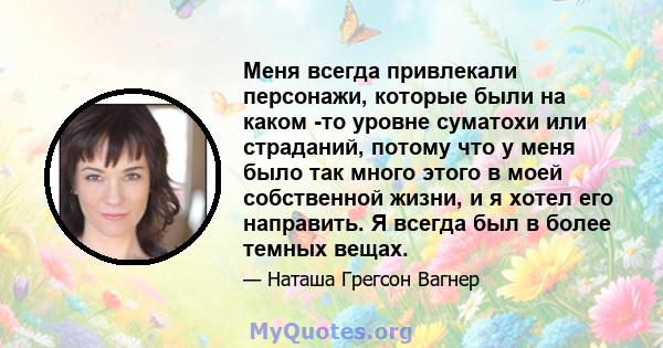 Меня всегда привлекали персонажи, которые были на каком -то уровне суматохи или страданий, потому что у меня было так много этого в моей собственной жизни, и я хотел его направить. Я всегда был в более темных вещах.