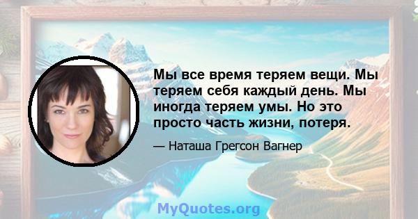 Мы все время теряем вещи. Мы теряем себя каждый день. Мы иногда теряем умы. Но это просто часть жизни, потеря.