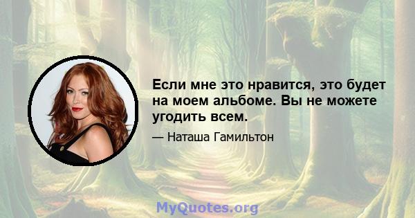 Если мне это нравится, это будет на моем альбоме. Вы не можете угодить всем.