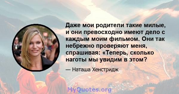 Даже мои родители такие милые, и они превосходно имеют дело с каждым моим фильмом. Они так небрежно проверяют меня, спрашивая: «Теперь, сколько наготы мы увидим в этом?