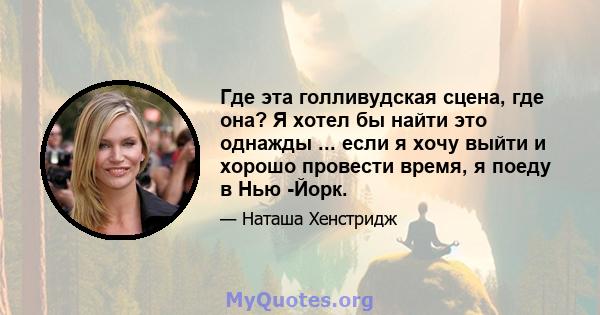 Где эта голливудская сцена, где она? Я хотел бы найти это однажды ... если я хочу выйти и хорошо провести время, я поеду в Нью -Йорк.