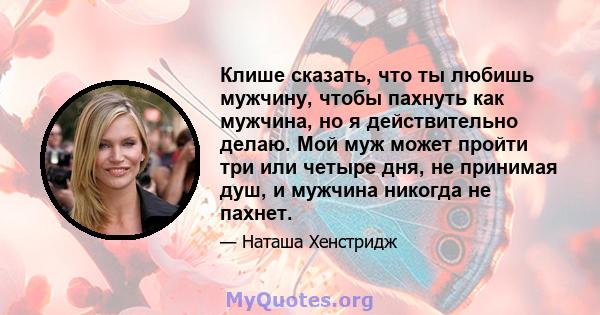 Клише сказать, что ты любишь мужчину, чтобы пахнуть как мужчина, но я действительно делаю. Мой муж может пройти три или четыре дня, не принимая душ, и мужчина никогда не пахнет.