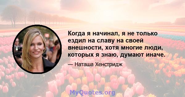 Когда я начинал, я не только ездил на славу на своей внешности, хотя многие люди, которых я знаю, думают иначе.