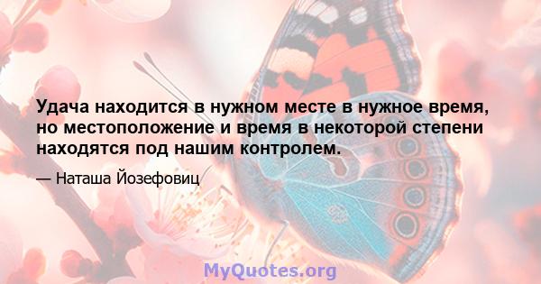 Удача находится в нужном месте в нужное время, но местоположение и время в некоторой степени находятся под нашим контролем.