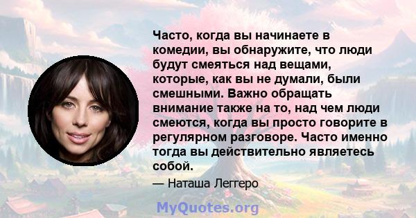 Часто, когда вы начинаете в комедии, вы обнаружите, что люди будут смеяться над вещами, которые, как вы не думали, были смешными. Важно обращать внимание также на то, над чем люди смеются, когда вы просто говорите в