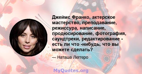 Джеймс Франко, актерское мастерство, преподавание, режиссура, написание, продюсирование, фотография, саундтреки, редактирование - есть ли что -нибудь, что вы можете сделать?