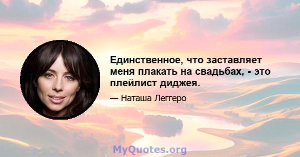 Единственное, что заставляет меня плакать на свадьбах, - это плейлист диджея.