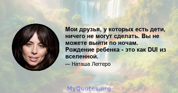 Мои друзья, у которых есть дети, ничего не могут сделать. Вы не можете выйти по ночам. Рождение ребенка - это как DUI из вселенной.