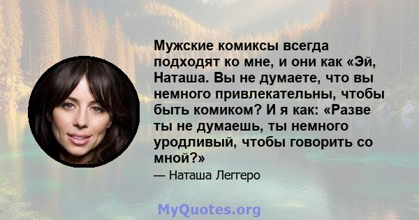 Мужские комиксы всегда подходят ко мне, и они как «Эй, Наташа. Вы не думаете, что вы немного привлекательны, чтобы быть комиком? И я как: «Разве ты не думаешь, ты немного уродливый, чтобы говорить со мной?»