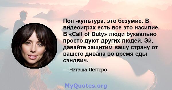 Поп -культура, это безумие. В видеоиграх есть все это насилие. В «Call of Duty» люди буквально просто дуют других людей. Эй, давайте защитим вашу страну от вашего дивана во время еды сэндвич.