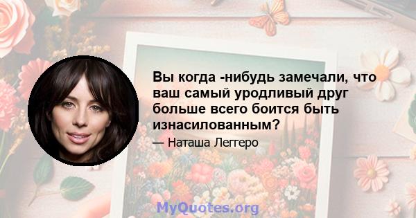 Вы когда -нибудь замечали, что ваш самый уродливый друг больше всего боится быть изнасилованным?