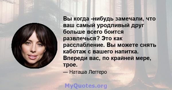 Вы когда -нибудь замечали, что ваш самый уродливый друг больше всего боится развлечься? Это как расслабление. Вы можете снять каботаж с вашего напитка. Впереди вас, по крайней мере, трое.