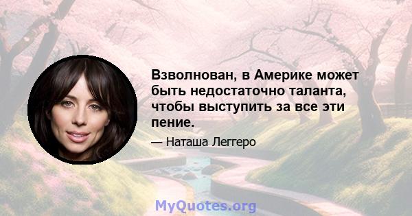 Взволнован, в Америке может быть недостаточно таланта, чтобы выступить за все эти пение.