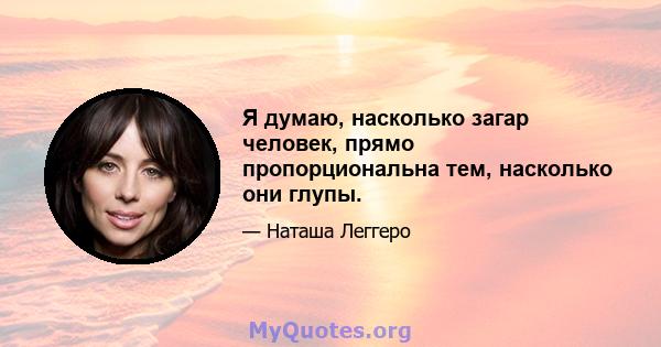 Я думаю, насколько загар человек, прямо пропорциональна тем, насколько они глупы.