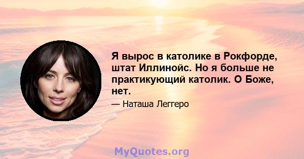 Я вырос в католике в Рокфорде, штат Иллинойс. Но я больше не практикующий католик. О Боже, нет.