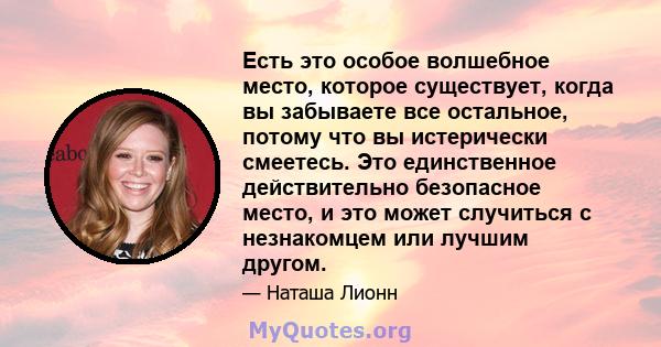 Есть это особое волшебное место, которое существует, когда вы забываете все остальное, потому что вы истерически смеетесь. Это единственное действительно безопасное место, и это может случиться с незнакомцем или лучшим