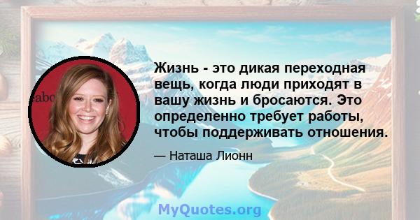 Жизнь - это дикая переходная вещь, когда люди приходят в вашу жизнь и бросаются. Это определенно требует работы, чтобы поддерживать отношения.