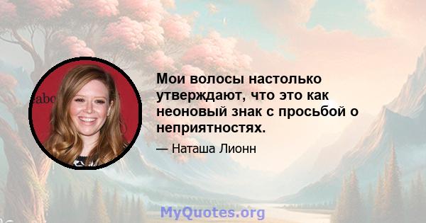 Мои волосы настолько утверждают, что это как неоновый знак с просьбой о неприятностях.