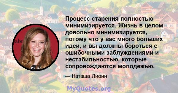 Процесс старения полностью минимизируется. Жизнь в целом довольно минимизируется, потому что у вас много больших идей, и вы должны бороться с ошибочными заблуждениями и нестабильностью, которые сопровождаются молодежью.