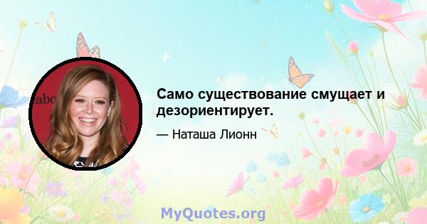 Само существование смущает и дезориентирует.