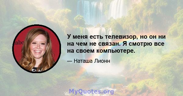 У меня есть телевизор, но он ни на чем не связан. Я смотрю все на своем компьютере.