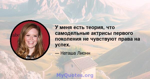 У меня есть теория, что самодельные актрисы первого поколения не чувствуют права на успех.