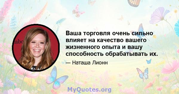 Ваша торговля очень сильно влияет на качество вашего жизненного опыта и вашу способность обрабатывать их.