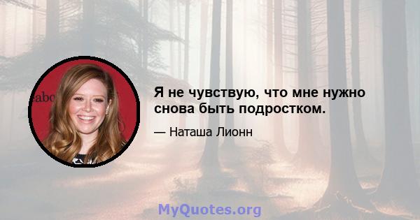 Я не чувствую, что мне нужно снова быть подростком.