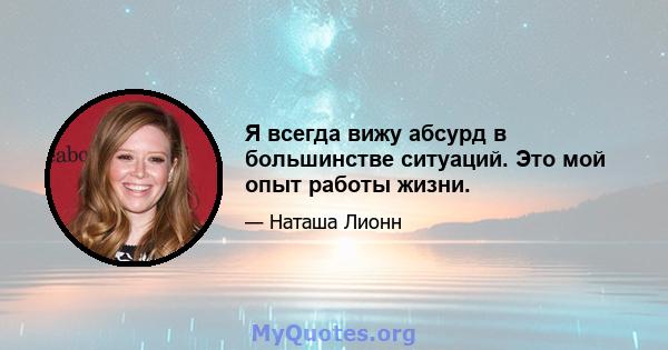 Я всегда вижу абсурд в большинстве ситуаций. Это мой опыт работы жизни.