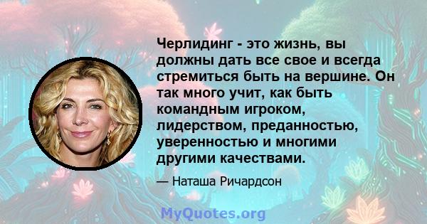 Черлидинг - это жизнь, вы должны дать все свое и всегда стремиться быть на вершине. Он так много учит, как быть командным игроком, лидерством, преданностью, уверенностью и многими другими качествами.