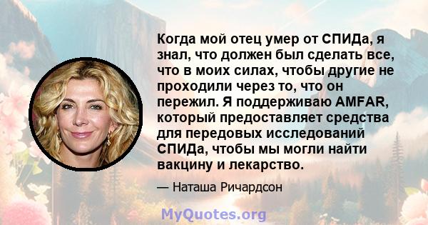 Когда мой отец умер от СПИДа, я знал, что должен был сделать все, что в моих силах, чтобы другие не проходили через то, что он пережил. Я поддерживаю AMFAR, который предоставляет средства для передовых исследований