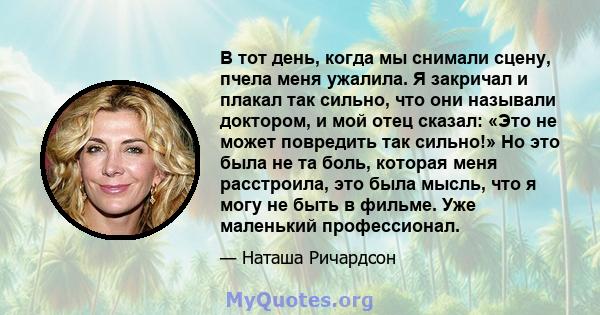 В тот день, когда мы снимали сцену, пчела меня ужалила. Я закричал и плакал так сильно, что они называли доктором, и мой отец сказал: «Это не может повредить так сильно!» Но это была не та боль, которая меня расстроила, 