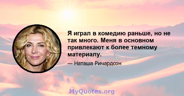 Я играл в комедию раньше, но не так много. Меня в основном привлекают к более темному материалу.