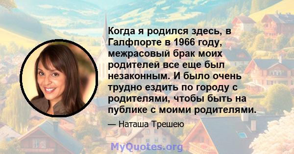 Когда я родился здесь, в Галфпорте в 1966 году, межрасовый брак моих родителей все еще был незаконным. И было очень трудно ездить по городу с родителями, чтобы быть на публике с моими родителями.