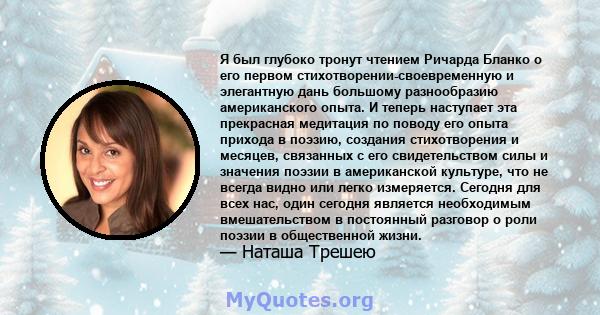 Я был глубоко тронут чтением Ричарда Бланко о его первом стихотворении-своевременную и элегантную дань большому разнообразию американского опыта. И теперь наступает эта прекрасная медитация по поводу его опыта прихода в 