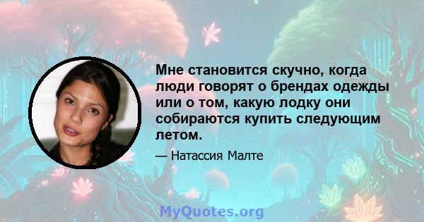 Мне становится скучно, когда люди говорят о брендах одежды или о том, какую лодку они собираются купить следующим летом.