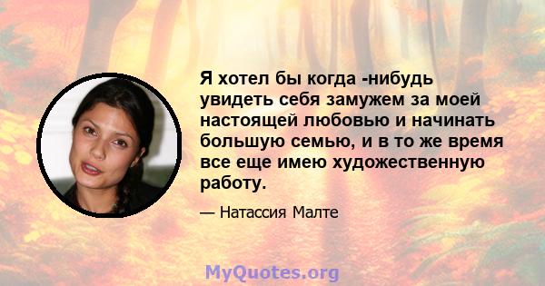 Я хотел бы когда -нибудь увидеть себя замужем за моей настоящей любовью и начинать большую семью, и в то же время все еще имею художественную работу.